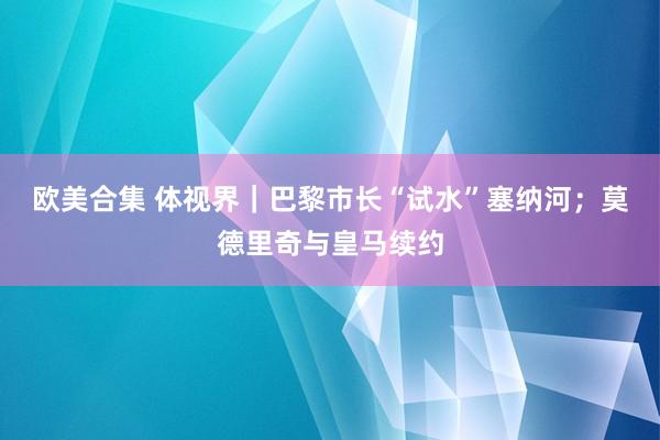 欧美合集 体视界｜巴黎市长“试水”塞纳河；莫德里奇与皇马续约