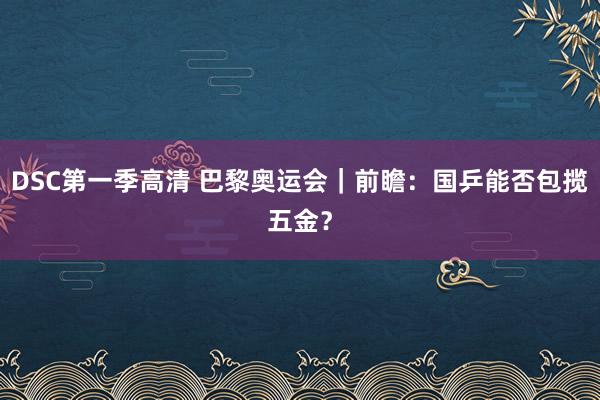 DSC第一季高清 巴黎奥运会｜前瞻：国乒能否包揽五金？