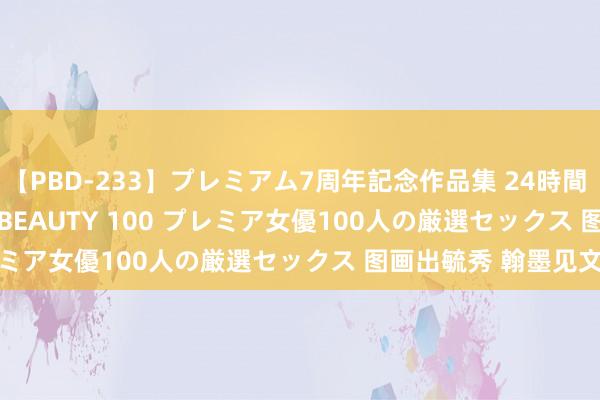 【PBD-233】プレミアム7周年記念作品集 24時間 PREMIUM STYLISH BEAUTY 100 プレミア女優100人の厳選セックス 图画出毓秀 翰墨见文心