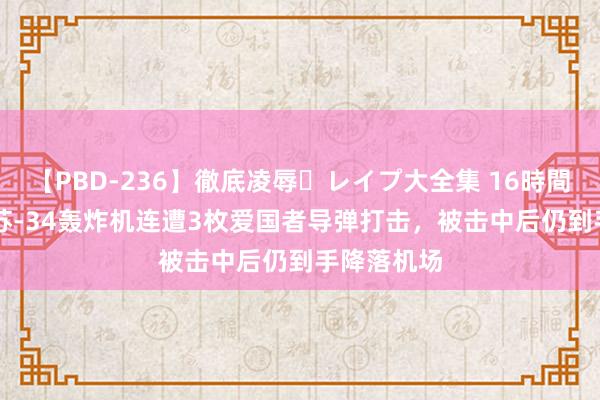 【PBD-236】徹底凌辱・レイプ大全集 16時間 第2集 俄苏-34轰炸机连遭3枚爱国者导弹打击，被击中后仍到手降落机场