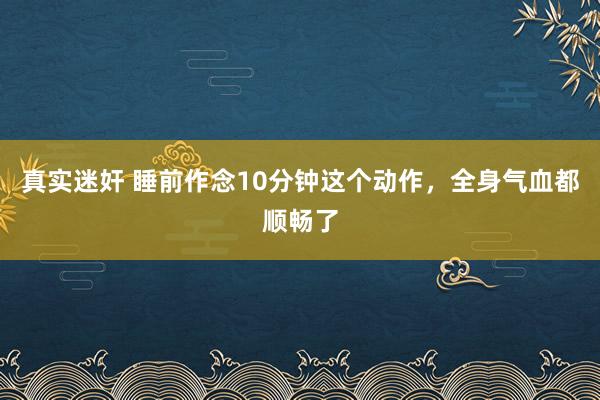 真实迷奸 睡前作念10分钟这个动作，全身气血都顺畅了