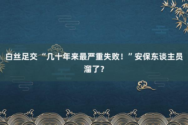 白丝足交 “几十年来最严重失败！”安保东谈主员溜了？