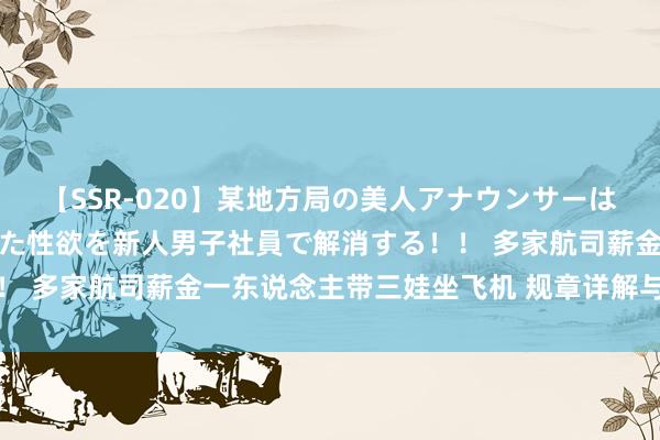 【SSR-020】某地方局の美人アナウンサーは忙し過ぎて溜まりまくった性欲を新人男子社員で解消する！！ 多家航司薪金一东说念主带三娃坐飞机 规章详解与购票指南