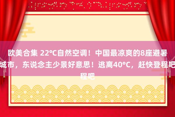 欧美合集 22℃自然空调！中国最凉爽的8座避暑城市，东说念主少景好意思！逃离40°C，赶快登程吧