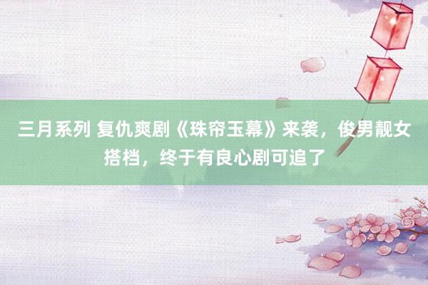 三月系列 复仇爽剧《珠帘玉幕》来袭，俊男靓女搭档，终于有良心剧可追了