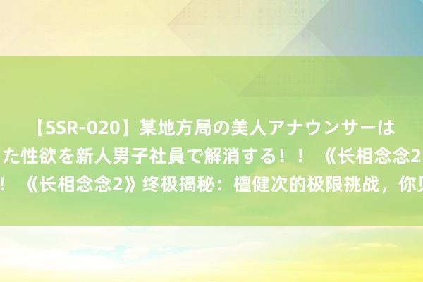 【SSR-020】某地方局の美人アナウンサーは忙し過ぎて溜まりまくった性欲を新人男子社員で解消する！！ 《长相念念2》终极揭秘：檀健次的极限挑战，你见证了吗？