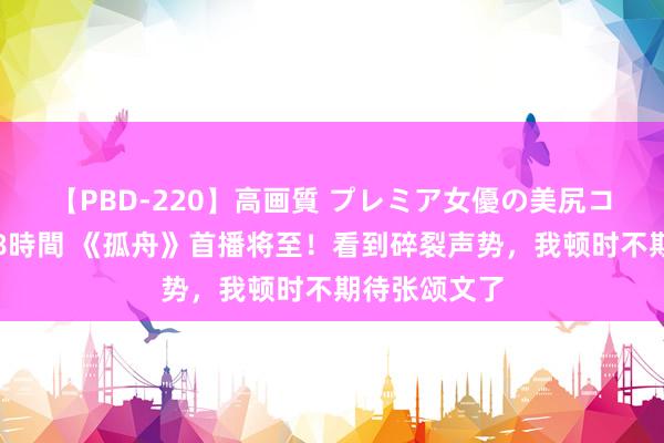 【PBD-220】高画質 プレミア女優の美尻コレクション8時間 《孤舟》首播将至！看到碎裂声势，我顿时不期待张颂文了