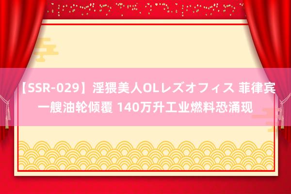 【SSR-029】淫猥美人OLレズオフィス 菲律宾一艘油轮倾覆 140万升工业燃料恐涌现