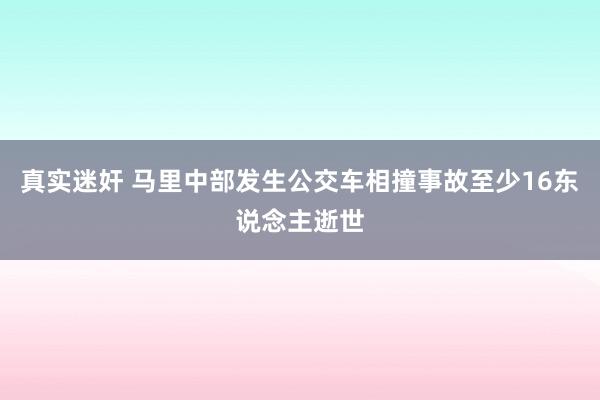 真实迷奸 马里中部发生公交车相撞事故至少16东说念主逝世