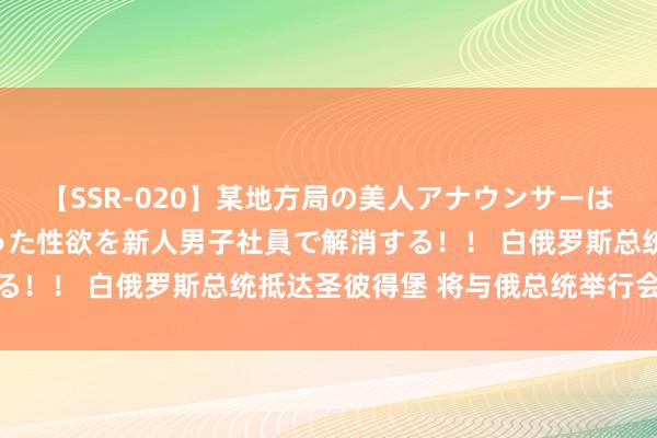 【SSR-020】某地方局の美人アナウンサーは忙し過ぎて溜まりまくった性欲を新人男子社員で解消する！！ 白俄罗斯总统抵达圣彼得堡 将与俄总统举行会说念