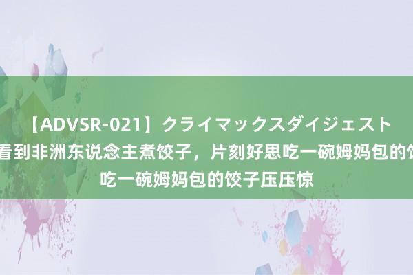 【ADVSR-021】クライマックスダイジェスト 姦鬼 ’10 看到非洲东说念主煮饺子，片刻好思吃一碗姆妈包的饺子压压惊