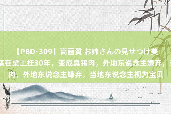 【PBD-309】高画質 お姉さんの見せつけ美尻＆美脚の誘惑 一头猪在梁上挂30年，变成臭猪肉，外地东说念主嫌弃，当地东说念主视为宝贝