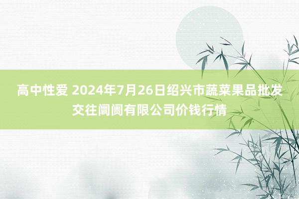 高中性爱 2024年7月26日绍兴市蔬菜果品批发交往阛阓有限公司价钱行情