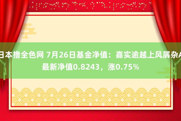 日本撸全色网 7月26日基金净值：嘉实逾越上风羼杂A最新净值0.8243，涨0.75%