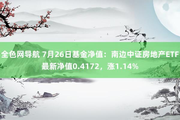 全色网导航 7月26日基金净值：南边中证房地产ETF最新净值0.4172，涨1.14%