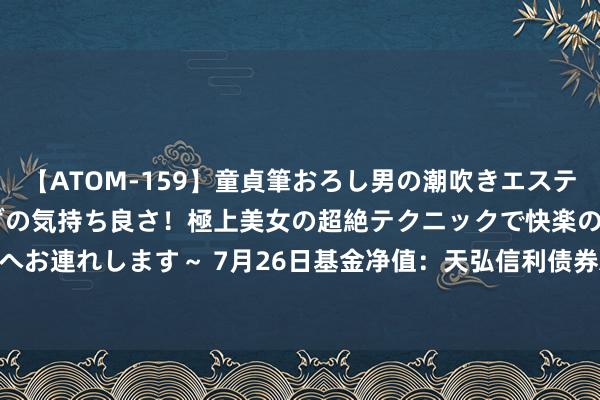 【ATOM-159】童貞筆おろし男の潮吹きエステ～射精を超える天井知らずの気持ち良さ！極上美女の超絶テクニックで快楽の天国へお連れします～ 7月26日基金净值：天弘信利债券A最新净值1.0513，涨0.09%