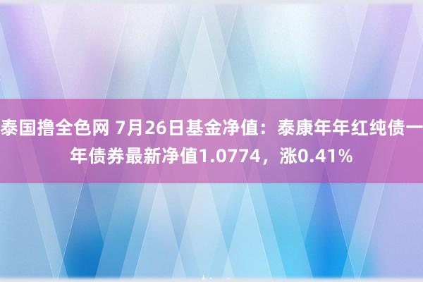 泰国撸全色网 7月26日基金净值：泰康年年红纯债一年债券最新净值1.0774，涨0.41%