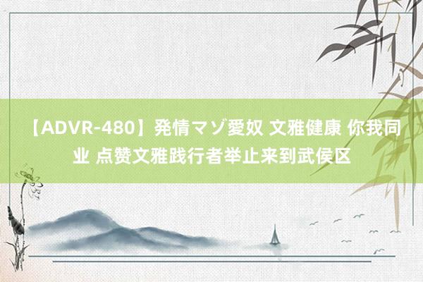 【ADVR-480】発情マゾ愛奴 文雅健康 你我同业 点赞文雅践行者举止来到武侯区