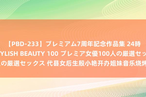 【PBD-233】プレミアム7周年記念作品集 24時間 PREMIUM STYLISH BEAUTY 100 プレミア女優100人の厳選セックス 代县女后生殷小艳开办姐妹音乐烧烤夜市促处事增接管宽待