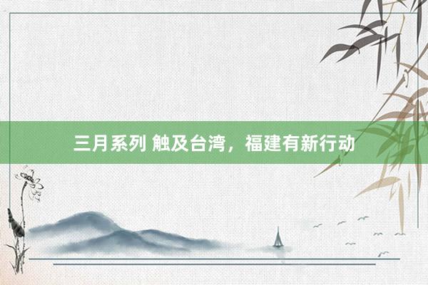 三月系列 触及台湾，福建有新行动