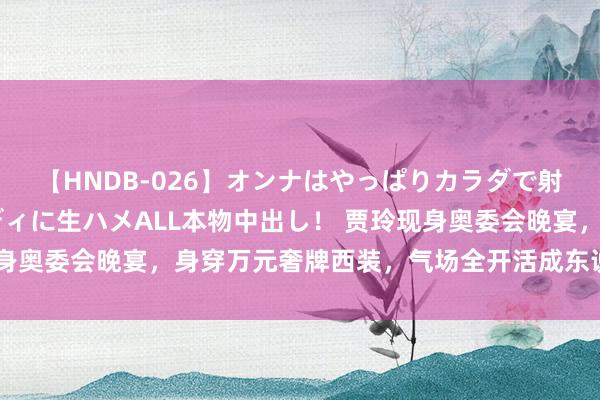 【HNDB-026】オンナはやっぱりカラダで射精する 厳選美巨乳ボディに生ハメALL本物中出し！ 贾玲现身奥委会晚宴，身穿万元奢牌西装，气场全开活成东说念主生赢家