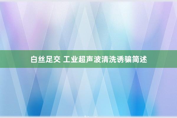 白丝足交 工业超声波清洗诱骗简述