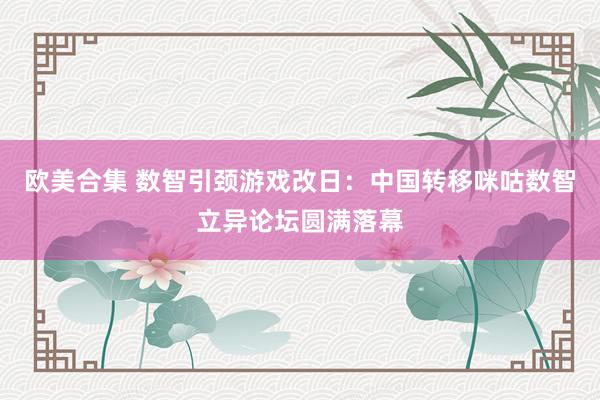 欧美合集 数智引颈游戏改日：中国转移咪咕数智立异论坛圆满落幕