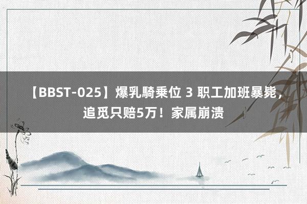 【BBST-025】爆乳騎乗位 3 职工加班暴毙，追觅只赔5万！家属崩溃