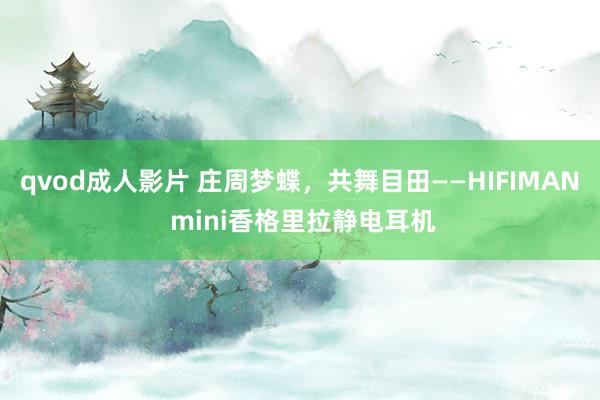 qvod成人影片 庄周梦蝶，共舞目田——HIFIMAN mini香格里拉静电耳机