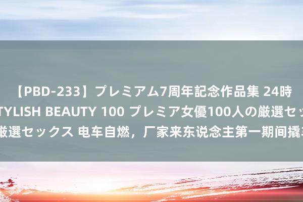 【PBD-233】プレミアム7周年記念作品集 24時間 PREMIUM STYLISH BEAUTY 100 プレミア女優100人の厳選セックス 电车自燃，厂家来东说念主第一期间撬车标盖黑布，这是什么操作