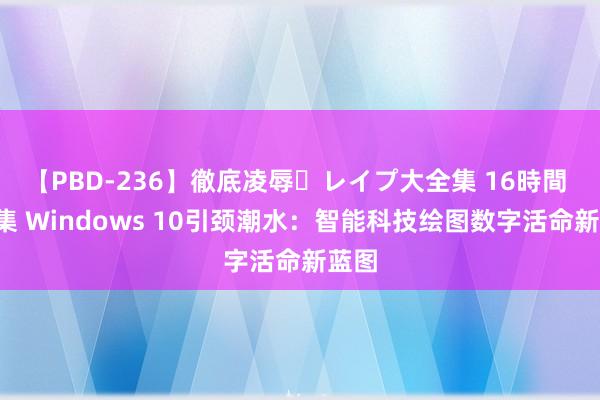 【PBD-236】徹底凌辱・レイプ大全集 16時間 第2集 Windows 10引颈潮水：智能科技绘图数字活命新蓝图