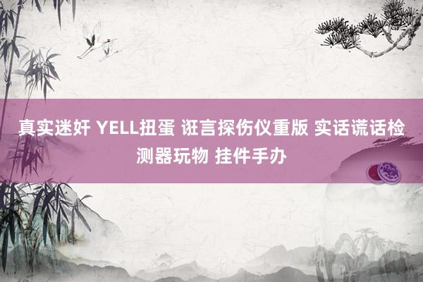 真实迷奸 YELL扭蛋 诳言探伤仪重版 实话谎话检测器玩物 挂件手办