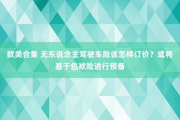 欧美合集 无东说念主驾驶车险该怎样订价？或将基于包袱险进行预备