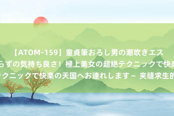 【ATOM-159】童貞筆おろし男の潮吹きエステ～射精を超える天井知らずの気持ち良さ！極上美女の超絶テクニックで快楽の天国へお連れします～ 夹缝求生的RNAi老二