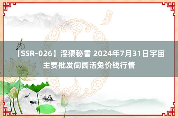 【SSR-026】淫猥秘書 2024年7月31日宇宙主要批发阛阓活兔价钱行情