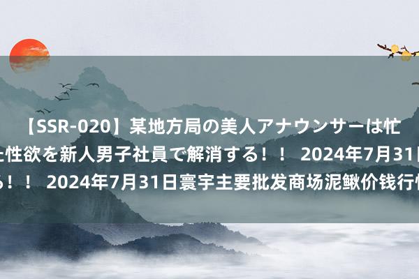 【SSR-020】某地方局の美人アナウンサーは忙し過ぎて溜まりまくった性欲を新人男子社員で解消する！！ 2024年7月31日寰宇主要批发商场泥鳅价钱行情