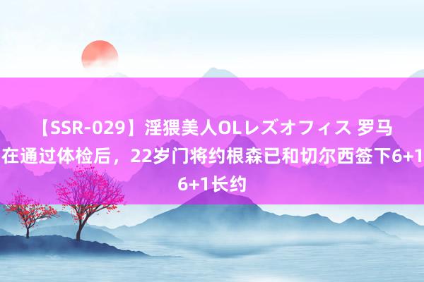 【SSR-029】淫猥美人OLレズオフィス 罗马诺：在通过体检后，22岁门将约根森已和切尔西签下6+1长约