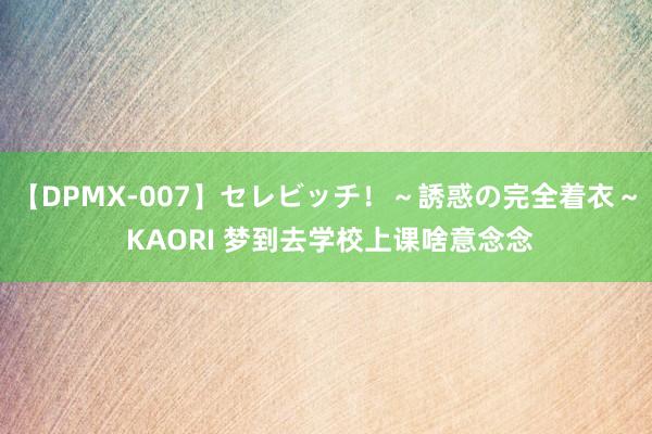 【DPMX-007】セレビッチ！～誘惑の完全着衣～ KAORI 梦到去学校上课啥意念念