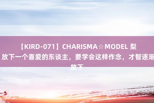 【KIRD-071】CHARISMA☆MODEL 梨々花 放下一个喜爱的东谈主，要学会这样作念，才智逐渐放下