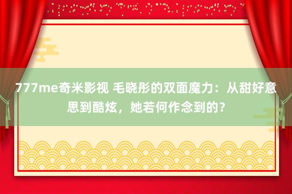 777me奇米影视 毛晓彤的双面魔力：从甜好意思到酷炫，她若何作念到的？