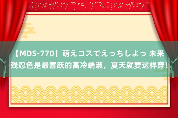 【MDS-770】萌えコスでえっちしよっ 未来 残忍色是最喜跃的高冷端淑，夏天就要这样穿！