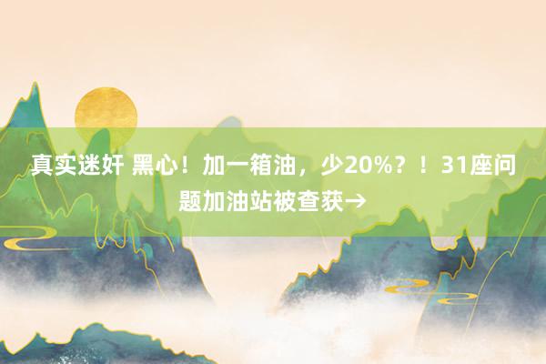 真实迷奸 黑心！加一箱油，少20%？！31座问题加油站被查获→