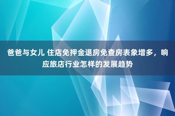 爸爸与女儿 住店免押金退房免查房表象增多，响应旅店行业怎样的发展趋势