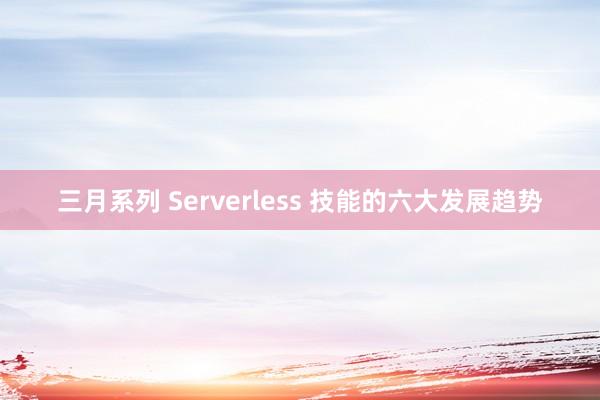 三月系列 Serverless 技能的六大发展趋势