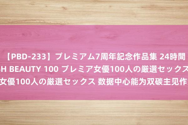 【PBD-233】プレミアム7周年記念作品集 24時間 PREMIUM STYLISH BEAUTY 100 プレミア女優100人の厳選セックス 数据中心能为双碳主见作念些什么？