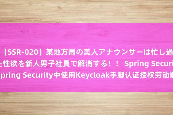 【SSR-020】某地方局の美人アナウンサーは忙し過ぎて溜まりまくった性欲を新人男子社員で解消する！！ Spring Security中使用Keycloak手脚认证授权劳动器