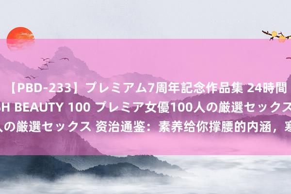 【PBD-233】プレミアム7周年記念作品集 24時間 PREMIUM STYLISH BEAUTY 100 プレミア女優100人の厳選セックス 资治通鉴：素养给你撑腰的内涵，寒门思上位就要细品！