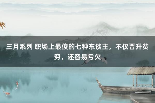 三月系列 职场上最傻的七种东谈主，不仅晋升贫穷，还容易亏欠