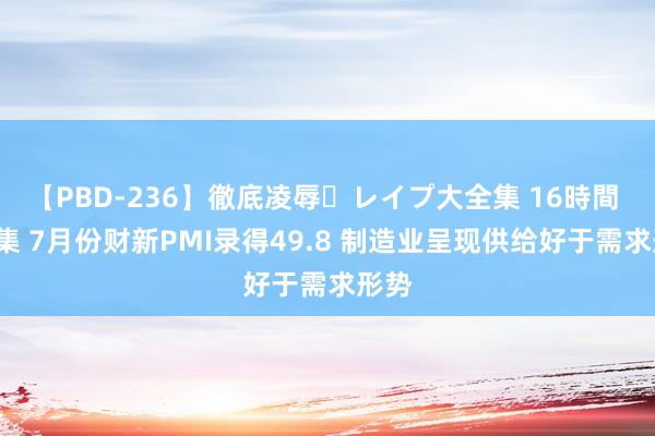 【PBD-236】徹底凌辱・レイプ大全集 16時間 第2集 7月份财新PMI录得49.8 制造业呈现供给好于需求形势