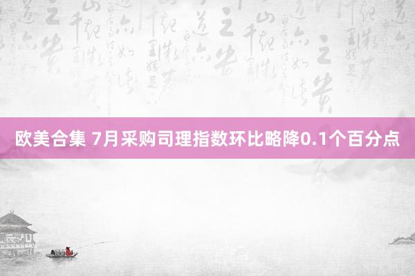 欧美合集 7月采购司理指数环比略降0.1个百分点